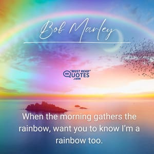 When the morning gathers the rainbow, want you to know I’m a rainbow too.
