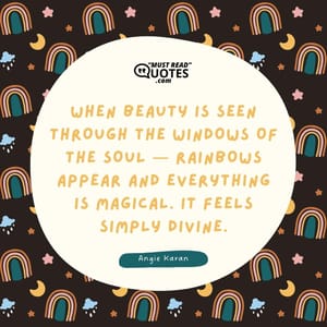 When beauty is seen through the windows of the soul — rainbows appear and everything is magical. It feels simply divine.