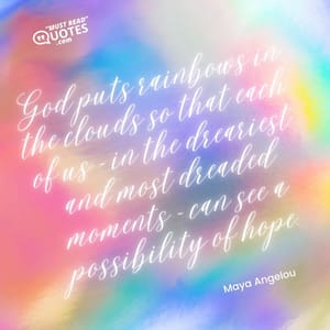 God puts rainbows in the clouds so that each of us – in the dreariest and most dreaded moments – can see a possibility of hope.