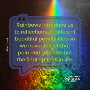 Rainbows introduce us to reflections of different beautiful possibilities so we never forget that pain and grief are not the final options in life.