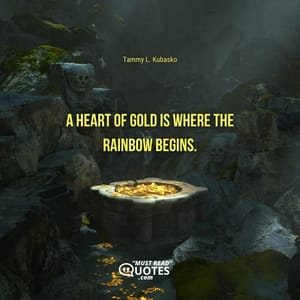 A heart of gold is where the rainbow begins.