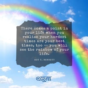 There comes a point in your life when you realize your hardest times are your best times, too — you will see the rainbow of your life.