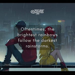 Oftentimes, the brightest rainbows follow the darkest rainstorms.