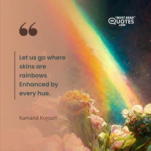Let us go where skins are rainbows Enhanced by every hue.