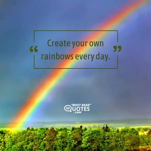 Create your own rainbows every day.