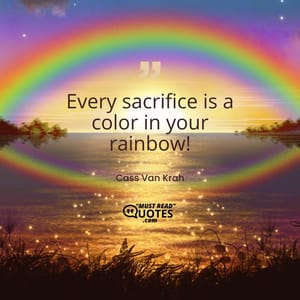 Every sacrifice is a color in your rainbow!