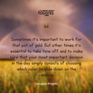 Sometimes it's important to work for that pot of gold. But other times it's essential to take time off and to make sure that your most important decision in the day simply consists of choosing which color to slide down on the rainbow.