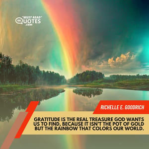 Gratitude is the real treasure God wants us to find, because it isn’t the pot of gold but the rainbow that colors our world.