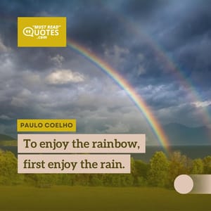 To enjoy the rainbow, first enjoy the rain.