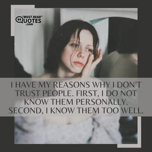 I have my reasons why I don’t trust people. First, I do not know them personally. Second, I know them too well.
