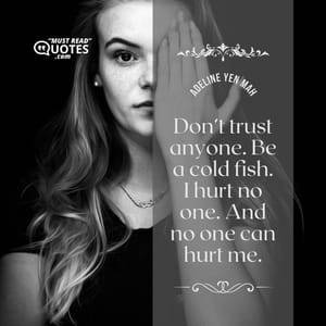 Don’t trust anyone. Be a cold fish. I hurt no one. And no one can hurt me.