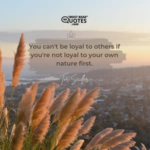You can't be loyal to others if you're not loyal to your own nature first.