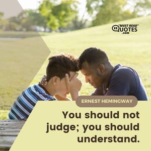 You should not judge; you should understand.