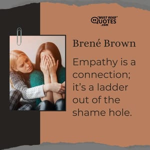 Empathy is a connection; it’s a ladder out of the shame hole.