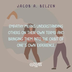 Empathy means understanding others on their own terms and bringing them into the orbit of one’s own experience.