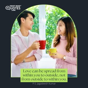 Love can be spread from within you to outside, not from outside to within you.