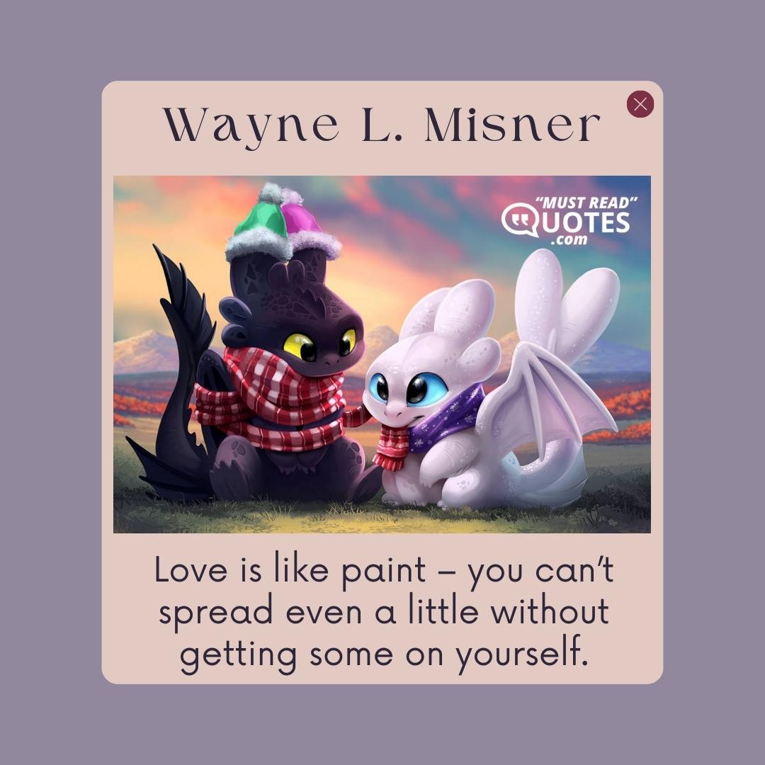 Love is like paint – you can’t spread even a little without getting some on yourself.