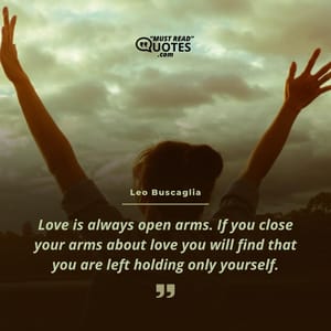 Love is always open arms. If you close your arms about love you will find that you are left holding only yourself.