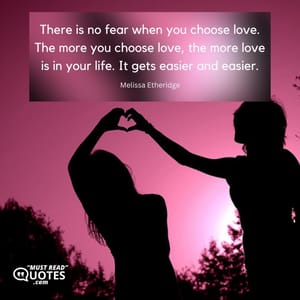 There is no fear when you choose love. The more you choose love, the more love is in your life. It gets easier and easier.