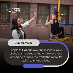 People talk about love and it seems like a cliche but it’s a real thing – the more love we spread around the world the more it’s going to change lives.