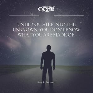 Until you step into the unknown, you don’t know what you are made of.