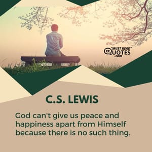 God can't give us peace and happiness apart from Himself because there is no such thing.