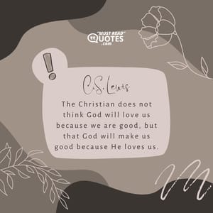 The Christian does not think God will love us because we are good, but that God will make us good because He loves us.