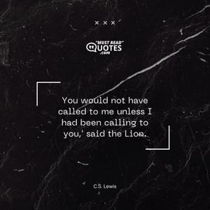 'You would not have called to me unless I had been calling to you,' said the Lion.