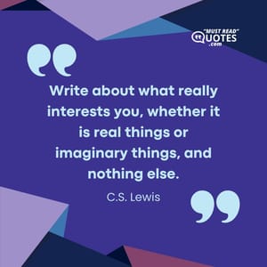 Write about what really interests you, whether it is real things or imaginary things, and nothing else.