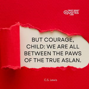 But courage, child: we are all between the paws of the true Aslan.