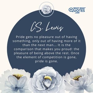 Pride gets no pleasure out of having something, only out of having more of it than the next man... It is the comparison that makes you proud: the pleasure of being above the rest. Once the element of competition is gone, pride is gone.