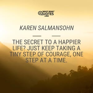 The secret to a happier life? Just keep taking a tiny step of courage, one step at a time.