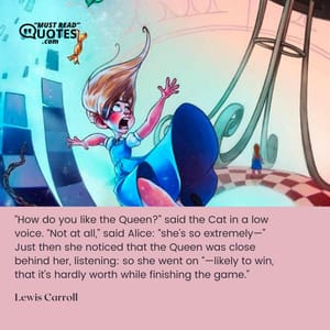 “How do you like the Queen?” said the Cat in a low voice. “Not at all,” said Alice: “she’s so extremely—” Just then she noticed that the Queen was close behind her, listening: so she went on “—likely to win, that it’s hardly worth while finishing the game.”