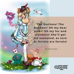 The Duchess! The Duchess! Oh my dear paws! Oh my fur and whiskers! She’ll get me executed, as sure as ferrets are ferrets!