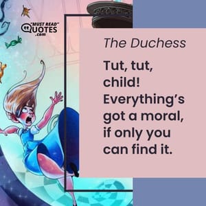 Tut, tut, child! Everything’s got a moral, if only you can find it.
