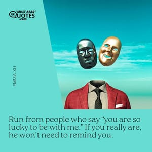 Run from people who say “you are so lucky to be with me.” If you really are, he won’t need to remind you.