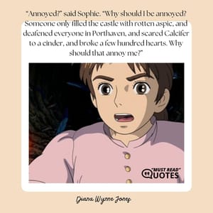 “Annoyed?” said Sophie. “Why should I be annoyed? Someone only filled the castle with rotten aspic, and deafened everyone in Porthaven, and scared Calcifer to a cinder, and broke a few hundred hearts. Why should that annoy me?”