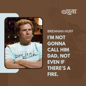 I’m not gonna call him dad, not even if there’s a fire.