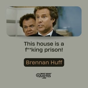 This house is a f**king prison!