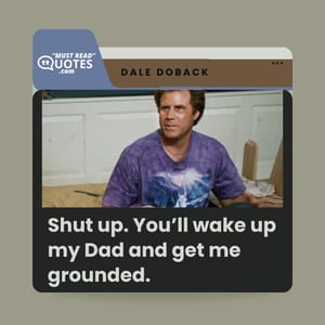 Shut up. You’ll wake up my Dad and get me grounded.