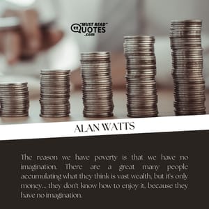 The reason we have poverty is that we have no imagination. There are a great many people accumulating what they think is vast wealth, but it's only money... they don't know how to enjoy it, because they have no imagination.