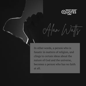 In other words, a person who is fanatic in matters of religion, and clings to certain ideas about the nature of God and the universe, becomes a person who has no faith at all.