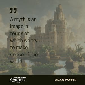 A myth is an image in terms of which we try to make sense of the world.