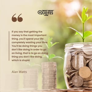 If you say that getting the money is the most important thing, you'll spend your life completely wasting your time. You'll be doing things you don't like doing in order to go on living, that is to go on doing thing you don't like doing, which is stupid.