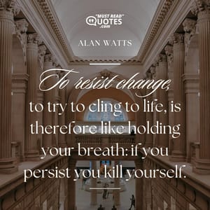 To resist change, to try to cling to life, is therefore like holding your breath: if you persist you kill yourself.
