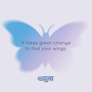 It takes great change to find your wings.