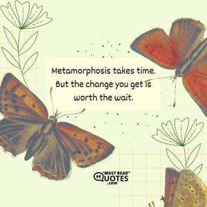 Metamorphosis takes time. But the change you get is worth the wait.