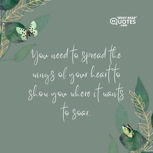 You need to spread the wings of your heart to show you where it wants to soar.
