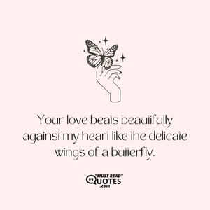 Your love beats beautifully against my heart like the delicate wings of a butterfly.