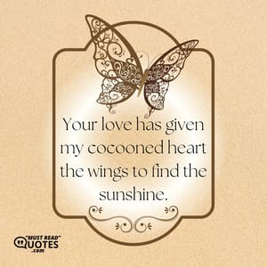 Your love has given my cocooned heart the wings to find the sunshine.
